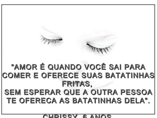 ““AMOR É QUANDO VOCÊ SAI PARAAMOR É QUANDO VOCÊ SAI PARA
COMER E OFERECE SUAS BATATINHASCOMER E OFERECE SUAS BATATINHAS
FRITAS,FRITAS,
SEM ESPERAR QUE A OUTRA PESSOASEM ESPERAR QUE A OUTRA PESSOA
TE OFERECA AS BATATINHAS DELA”.TE OFERECA AS BATATINHAS DELA”.
 