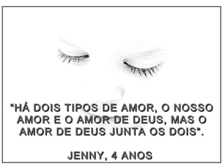 ““HÁ DOIS TIPOS DE AMOR, O NOSSOHÁ DOIS TIPOS DE AMOR, O NOSSO
AMOR E O AMOR DE DEUS, MAS OAMOR E O AMOR DE DEUS, MAS O
AMOR DE DEUS JUNTA OS DOIS”.AMOR DE DEUS JUNTA OS DOIS”.
JENNY, 4 ANOSJENNY, 4 ANOS
 