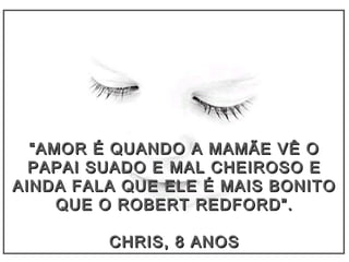 ““AMOR É QUANDO A MAMÃE VÊ OAMOR É QUANDO A MAMÃE VÊ O
PAPAI SUADO E MAL CHEIROSO EPAPAI SUADO E MAL CHEIROSO E
AINDA FALA QUE ELE É MAIS BONITOAINDA FALA QUE ELE É MAIS BONITO
QUE O ROBERT REDFORD”.QUE O ROBERT REDFORD”.
CHRIS, 8 ANOSCHRIS, 8 ANOS
 