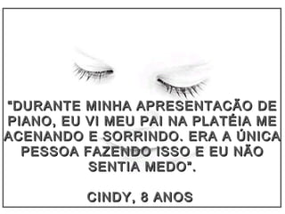 ““DURANTE MINHA APRESENTACÃO DEDURANTE MINHA APRESENTACÃO DE
PIANO, EU VI MEU PAI NA PLATÉIA MEPIANO, EU VI MEU PAI NA PLATÉIA ME
ACENANDO E SORRINDO. ERA A ÚNICAACENANDO E SORRINDO. ERA A ÚNICA
PESSOA FAZENDO ISSO E EU NÃOPESSOA FAZENDO ISSO E EU NÃO
SENTIA MEDO”.SENTIA MEDO”.
CINDY, 8 ANOSCINDY, 8 ANOS
 