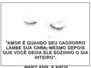 ““AMOR É QUANDO SEU CACHORROAMOR É QUANDO SEU CACHORRO
LAMBE SUA CARA, MESMO DEPOISLAMBE SUA CARA, MESMO DEPOIS
QUE VOCÊ DEIXA ELE SOZINHO O DIAQUE VOCÊ DEIXA ELE SOZINHO O DIA
INTEIRO”.INTEIRO”.
 