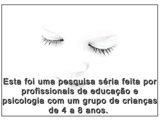 Esta foi uma pesquisa séria feita porEsta foi uma pesquisa séria feita por
profissionais de educação eprofissionais de educação e
psicologia com um grupo de criançaspsicologia com um grupo de crianças
de 4 a 8 anos.de 4 a 8 anos.
 