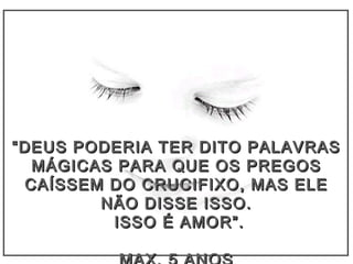 ““DEUS PODERIA TER DITO PALAVRASDEUS PODERIA TER DITO PALAVRAS
MÁGICAS PARA QUE OS PREGOSMÁGICAS PARA QUE OS PREGOS
CAÍSSEM DO CRUCIFIXO, MAS ELECAÍSSEM DO CRUCIFIXO, MAS ELE
NÃO DISSE ISSO.NÃO DISSE ISSO.
ISSO É AMOR”.ISSO É AMOR”.
 
