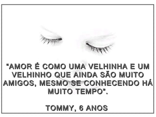 ““AMOR É COMO UMA VELHINHA E UMAMOR É COMO UMA VELHINHA E UM
VELHINHO QUE AINDA SÃO MUITOVELHINHO QUE AINDA SÃO MUITO
AMIGOS, MESMOAMIGOS, MESMO SESE CONHECENDO HÁCONHECENDO HÁ
MUITO TEMPO”.MUITO TEMPO”.
TOMMY, 6 ANOSTOMMY, 6 ANOS
 