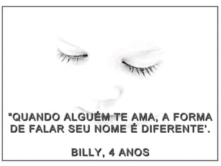 ““QUANDO ALGUÉM TE AMA, A FORMAQUANDO ALGUÉM TE AMA, A FORMA
DE FALAR SEU NOME É DIFERENTE’.DE FALAR SEU NOME É DIFERENTE’.
BILLY, 4 ANOSBILLY, 4 ANOS
 