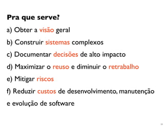 Pra que serve?
a) Obter a visão geral
b) Construir sistemas complexos
c) Documentar decisões de alto impacto
d) Maximizar o reuso e diminuir o retrabalho
e) Mitigar riscos
f) Reduzir custos de desenvolvimento, manutenção
e evolução de software

                                                   11
 