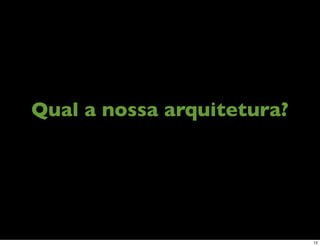 Qual a nossa arquitetura?




                            12
 