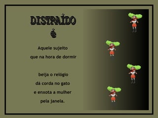 DISTRAÍDO é Aquele sujeito  que na hora de dormir beija o relógio dá corda no gato  e enxota a mulher  pela janela.  