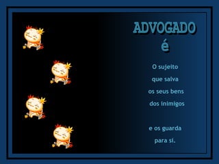 ADVOGADO é O sujeito  que salva  os seus bens dos inimigos e os guarda  para si.  