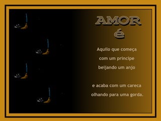 Aquilo que começa  com um príncipe  beijando um anjo  e acaba com um careca  olhando para uma gorda. AMOR é 