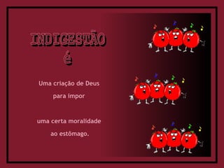 Uma criação de Deus  para impor  uma certa moralidade  ao estômago. INDIGESTÃO é 