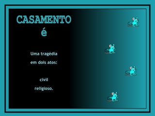 CASAMENTO é Uma tragédia  em dois atos:  civil  religioso.  