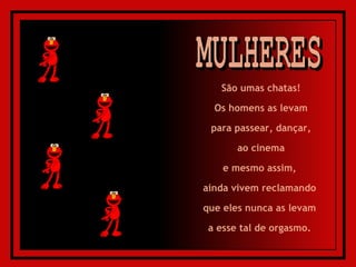 MULHERES São umas chatas! Os homens as levam para passear, dançar, ao cinema  e mesmo assim,  ainda vivem reclamando  que eles nunca as levam  a esse tal de orgasmo.  