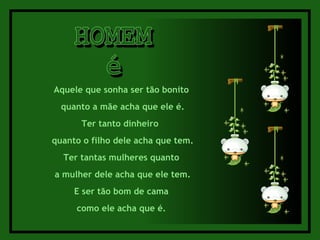 HOMEM é Aquele que sonha ser tão bonito  quanto a mãe acha que ele é. Ter tanto dinheiro  quanto o filho dele acha que tem. Ter tantas mulheres quanto  a mulher dele acha que ele tem. E ser tão bom de cama  como ele acha que é.  