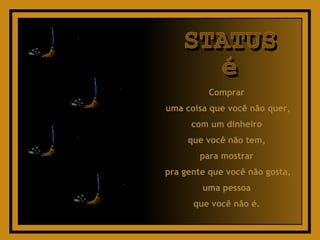 Comprar  uma coisa que você não quer, com um dinheiro  que você não tem,  para mostrar  pra gente que você não gosta, uma pessoa  que você não é.  STATUS é 