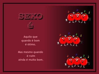 Aquilo que  quando é bom  é ótimo.  Mas mesmo quando  é ruim ainda é muito bom. SEXO é 