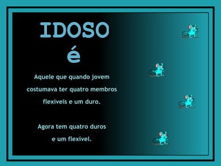 IDOSO é Aquele que quando jovem  costumava ter quatro membros  flexíveis e um duro.  Agora tem quatro duros  e um flexível.  