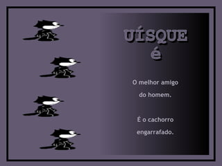 UÍSQUE é O melhor amigo  do homem.  É o cachorro  engarrafado.  