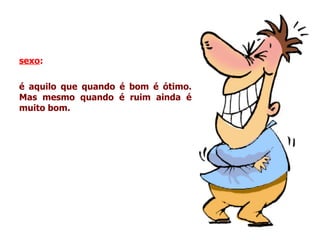 sexo :   é aquilo que quando é bom é ótimo. Mas mesmo quando é ruim ainda é muito bom. 