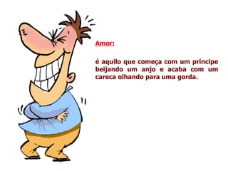 Amor:   é aquilo que começa com um príncipe beijando um anjo e acaba com um careca olhando para uma gorda. 