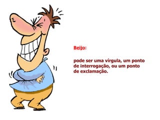 Beijo :  pode ser uma vírgula, um ponto de interrogação, ou um ponto de exclamação. 