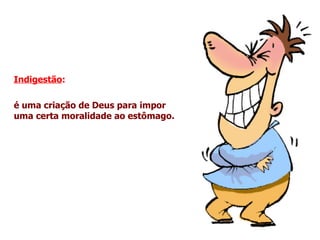 Indigestão:

é uma criação de Deus para impor
uma certa moralidade ao estômago.
 