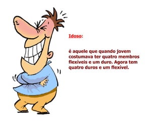 Idoso:


é aquele que quando jovem
costumava ter quatro membros
flexíveis e um duro. Agora tem
quatro duros e um flexível.
 