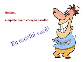 Amigo:

é aquele que o coração escolhe.



                        oc ê!
                lhiv
           esco
    E    u
 