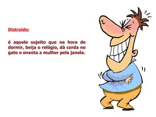 Distraído:

é aquele sujeito que na hora de
dormir, beija o relógio, dá corda no
gato e enxota a mulher pela janela.
 