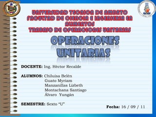 UNIVERSIDAD TECNICA DE AMBATOFACULTAD DE CIENCIA E INGENIERIA EN ALIMENTOSTRABAJO DE OPERACIONES UNITARIAS OPERACIONES UNITARIAS DOCENTE: Ing. HèctorRecalde ALUMNOS: Chiluisa Belén                    Guato Myriam                    Manzanillas Lizbeth                    Montachana Santiago                    Álvaro  Yungán SEMESTRE: Sexto “U” Fecha:16 / 09 / 11 