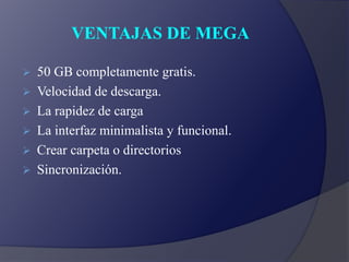 VENTAJAS DE MEGA
 50 GB completamente gratis.
 Velocidad de descarga.
 La rapidez de carga
 La interfaz minimalista y funcional.
 Crear carpeta o directorios
 Sincronización.
 