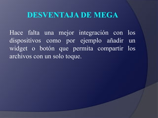 DESVENTAJA DE MEGA
Hace falta una mejor integración con los
dispositivos como por ejemplo añadir un
widget o botón que permita compartir los
archivos con un solo toque.
 