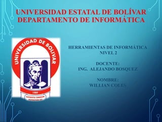 UNIVERSIDAD ESTATAL DE BOLÍVAR
DEPARTAMENTO DE INFORMÁTICA
HERRAMIENTAS DE INFORMÁTICA
NIVEL 2
DOCENTE:
ING. ALEJANDO BOSQUEZ
NOMBRE:
WILLIAN COLES
 