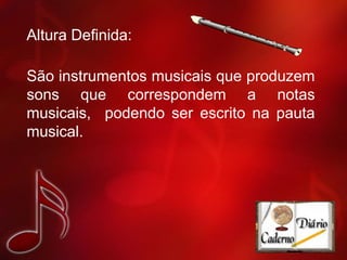 Altura Definida:
São instrumentos musicais que produzem
sons que correspondem a notas
musicais, podendo ser escrito na pauta
musical.