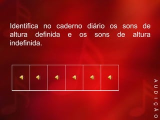 Identifica no caderno diário os sons de
altura definida e os sons de altura
indefinida.
A U D I Ç Ã O