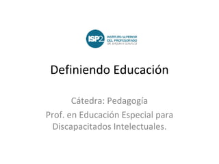 Definiendo Educación Cátedra: Pedagogía Prof. en Educación Especial para Discapacitados Intelectuales. 