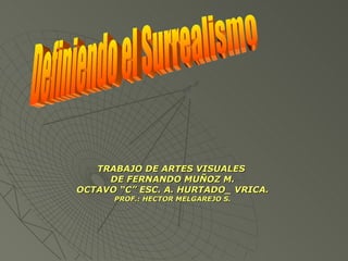 TRABAJO DE ARTES VISUALES  DE FERNANDO MUÑOZ M. OCTAVO “C” ESC. A. HURTADO_ VRICA. PROF.: HECTOR MELGAREJO S. Definiendo el Surrealismo 
