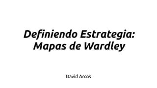 Definiendo Estrategia:
Mapas de Wardley
David Arcos
 