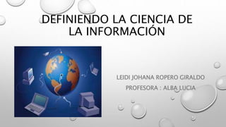 DEFINIENDO LA CIENCIA DE
LA INFORMACIÓN
LEIDI JOHANA ROPERO GIRALDO
PROFESORA : ALBA LUCIA
 