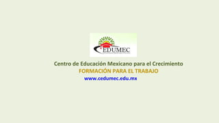 Centro de Educación Mexicano para el Crecimiento
FORMACIÓN PARA EL TRABAJO
www.cedumec.edu.mx
