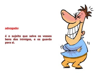 advogado :   é o sujeito que salva os vossos bens dos inimigos, e os guarda para si. 