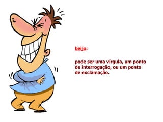 beijo :  pode ser uma vírgula, um ponto de interrogação, ou um ponto de exclamação. 