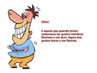 idoso :   é aquele que quando jovem costumava ter quatro membros flexíveis e um duro. Agora tem quatro duros e um flexível. 