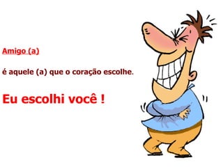 Amigo (a) é aquele (a) que o coração escolhe .  Eu escolhi você ! 