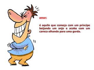 amor:   é aquilo que começa com um príncipe beijando um anjo e acaba com um careca olhando para uma gorda. 