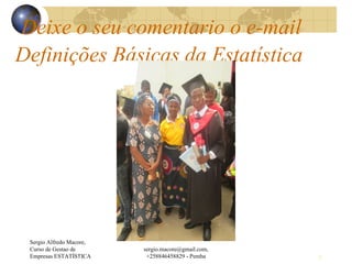 Definições Básicas da Estatística
Deixe o seu comentario o e-mail
Sergio Alfredo Macore,
Curso de Gestao de
Empresas ESTATÍSTICA
sergio.macore@gmail.com,
+258846458829 - Pemba 23
 