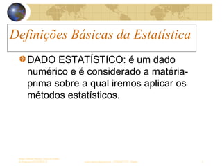 Definições Básicas da Estatística
Sergio Alfredo Macore, Curso de Gestao
de Empresas ESTATÍSTICA sergio.macore@gmail.com, +258826677547 - Pemba 4
Definições Básicas da Estatística
DADO ESTATÍSTICO: é um dado
numérico e é considerado a matéria-
prima sobre a qual iremos aplicar os
métodos estatísticos.
 