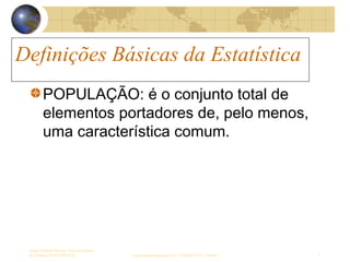 Definições Básicas da Estatística
Sergio Alfredo Macore, Curso de Gestao
de Empresas ESTATÍSTICA sergio.macore@gmail.com, +258826677547 - Pemba 5
Definições Básicas da Estatística
POPULAÇÃO: é o conjunto total de
elementos portadores de, pelo menos,
uma característica comum.
 