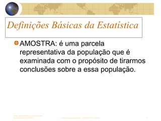 Definições Básicas da Estatística
Sergio Alfredo Macore, Curso de Gestao
de Empresas ESTATÍSTICA sergio.macore@gmail.com, +258826677547 - Pemba 6
Definições Básicas da Estatística
AMOSTRA: é uma parcela
representativa da população que é
examinada com o propósito de tirarmos
conclusões sobre a essa população.
 