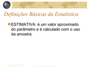 Definições Básicas da Estatística
Sergio Alfredo Macore, Curso de Gestao
de Empresas ESTATÍSTICA sergio.macore@gmail.com, +258826677547 - Pemba 8
ESTIMATIVA: é um valor aproximado
do parâmetro e é calculado com o uso
da amostra.
 
